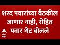 Rohit Pawar On Sharad Pawar Meeting : शरद पवारांच्या बैठकील जाणार नाही, रोहित पवार थेट बोलले