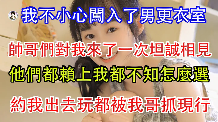 我不小心闯入了男更衣室，帅哥们对我来了一次坦诚相见，他们都赖上我都不知道怎么选，约我出去玩都被我哥抓现行。 - 天天要闻