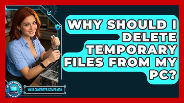 Why Should I Delete Temporary Files From My PC? - Your Computer Companion