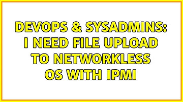 DevOps & SysAdmins: I need file upload to networkless OS with IPMI (2 Solutions!!)