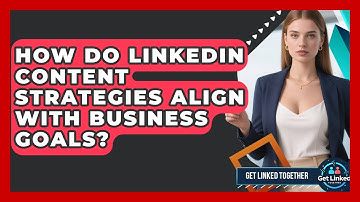 How Do LinkedIn Content Strategies Align With Business Goals? | Get Linked Together News