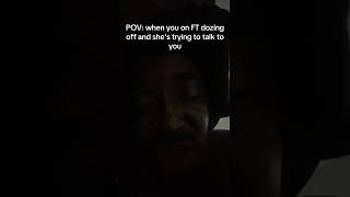 Pov When You On Ft Dozing Off And Shes Trying To Talk To You