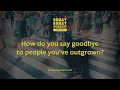 How do you say goodbye to people you've outgrown?