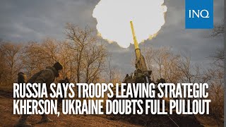 Russia says troops leaving strategic Kherson, Ukraine doubts full pullout