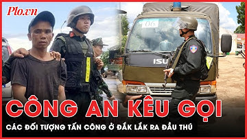 Công an kêu gọi các đối tượng tấn công trụ sở công an xã ở Đắk Lắk ra đầu thú | PLO