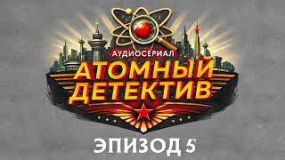 Аудиосериал АТОМНЫЙ ДЕТЕКТИВ - Эпизод 5