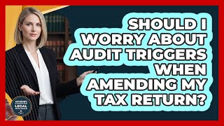 Should I Worry About Audit Triggers When Amending My Tax Return - Avoiding Common Legal Mistakes