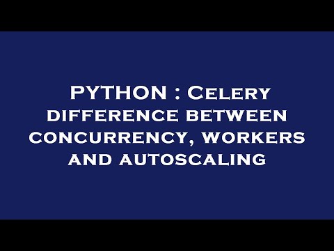 PYTHON : Celery difference between concurrency, workers and autoscaling