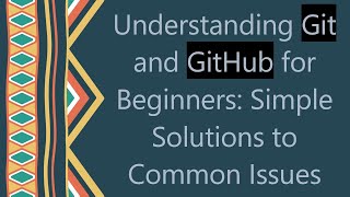 Understanding Git and GitHub for Beginners: Simple Solutions to Common Issues
