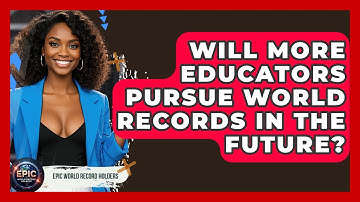 Will More Educators Pursue World Records in the Future? - Epic World Record Holders