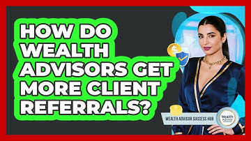 How Do Wealth Advisors Get More Client Referrals? - Wealth Advisor Success Hub