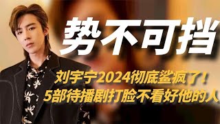 刘宇宁2024彻底鲨疯了5部高质量待播剧狠狠打脸不看好他的人