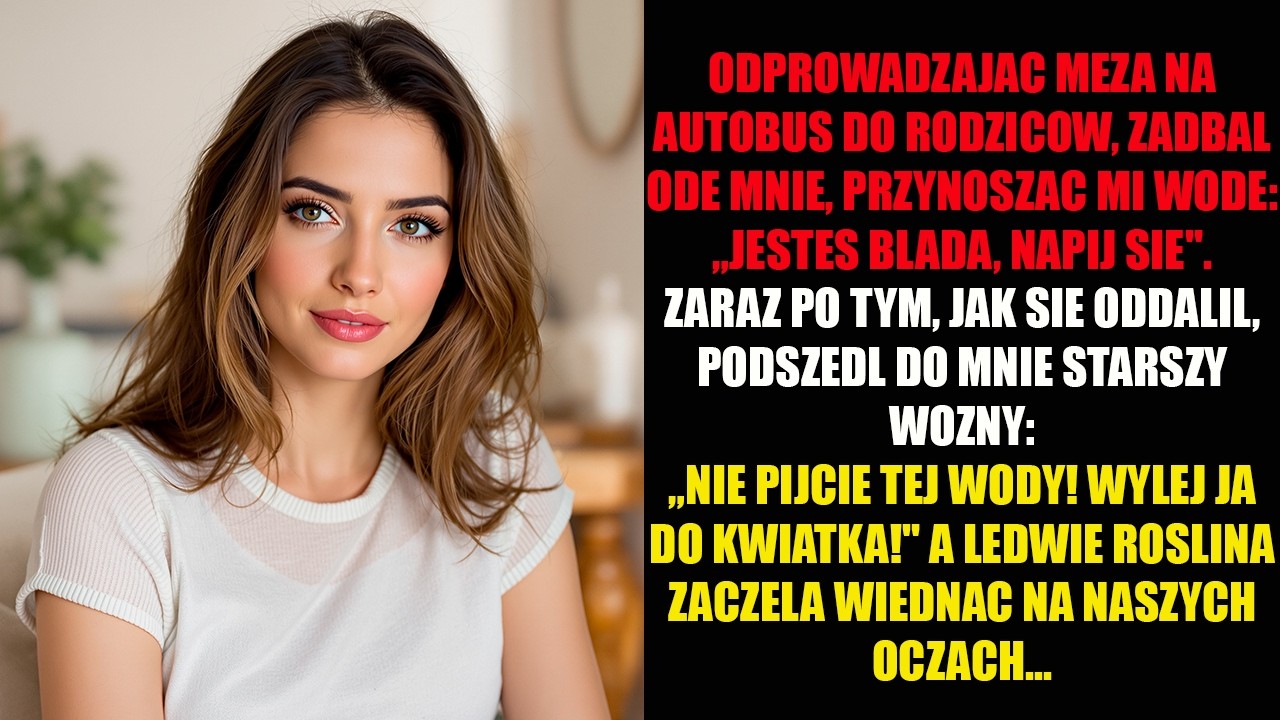 ODPROWADZAJAC MEZA NA AUTOBUS DO RODZICOW, ZADBAL ODE MNIE, PRZYNOSZAC MI WODE: „JESTES BLADA...