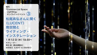 『Commercial Space Lighting』オンラインイベント「松尾高弘さん（LUCENT）に聞く／商空間とライティング・インスタレーション」