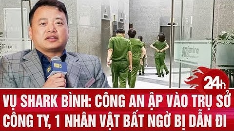 Vụ Shark Bình: Công an ập vào trụ sở công ty, làm việc đến 3h sáng, một nhân vật bất ngờ bị dẫn đi