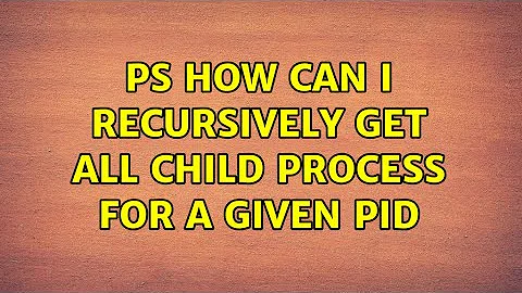 ps: How can i recursively get all child process for a given pid (10 Solutions!!)