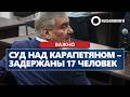 Суд над Карапетяном – задержаны 17 человек