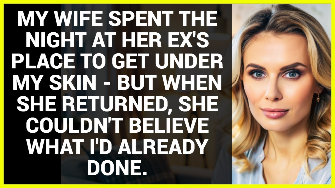 MY WIFE SPENT THE NIGHT AT HER EX'S PLACE TO GET UNDER MY SKIN - BUT ...