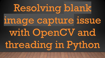 Resolving blank image capture issue with OpenCV and threading in Python