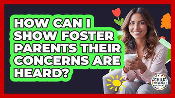 How Can I Show Foster Parents Their Concerns Are Heard?