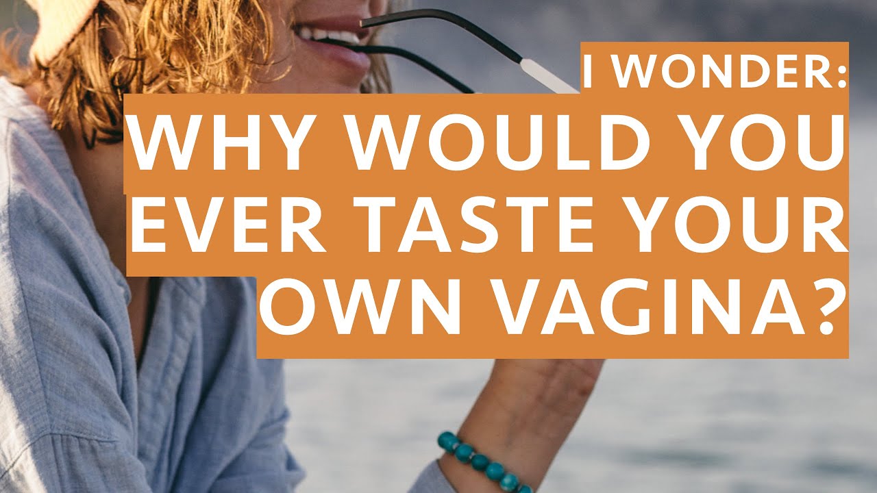 i-wonder-why-would-you-ever-taste-your-own-vagina-youtube