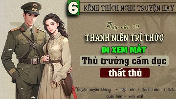 Tập 6 - Thập niên 70 thanh niên trí thức đi xem mắt thủ trưởng cấm dục thất thủ