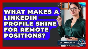 What Makes A LinkedIn Profile Shine For Remote Positions? - Get Linked Together