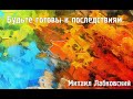 Михаил Лабковский ★ Будьте готовы к последствиям.