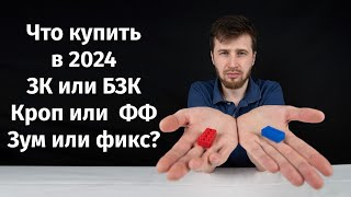 Что купить в 2024 Фикс или зум ЗК или БЗК кроп или ФФ?