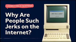 Why Are People Such Jerks on the Internet? | I Learned a Thing in the Bathroom Podcast