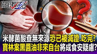 【關鍵精華】台灣首次驗出米酵菌酸卻查無來源「恐已被滅證、吃完」寶林案「獨家黑醬油」非來自台灣將成食安疑慮劉寶傑