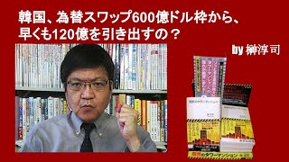 韓国、為替スワップ600億ドル枠から、早くも120億を引き出すの？　by榊淳司