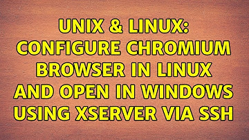 Unix & Linux: Configure Chromium Browser in linux and open in windows using xserver via ssh