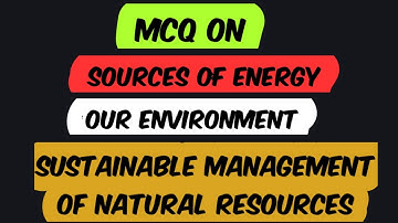 MCQ on SOURCES OF ENERGY, OUR ENVIRONMENT and SUSTAINABLE MANAGEMENT OF NATURAL RESOURCES