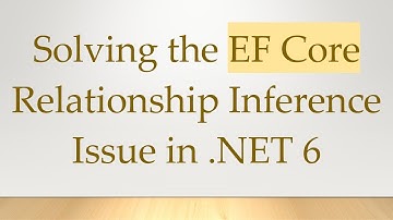 Solving the EF Core Relationship Inference Issue in .NET 6
