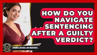 How Do You Navigate Sentencing After A Guilty Verdict? - Criminal Defense Law Uncovered