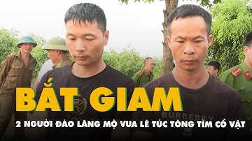 Hai người Trung Quốc đào lăng mộ vua Lê Túc Tông tìm cổ vật bị khởi tố, bắt tạm giam