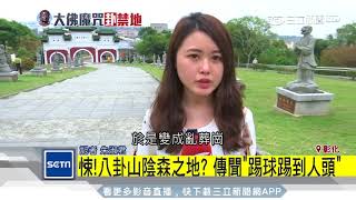 悚！八卦山陰森之地？傳聞「踢球踢到人頭」｜三立新聞台