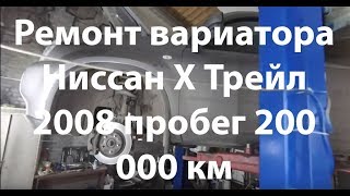 Ремонт вариатора Ниссан Х Трейл 2008 пробег 200 000 км