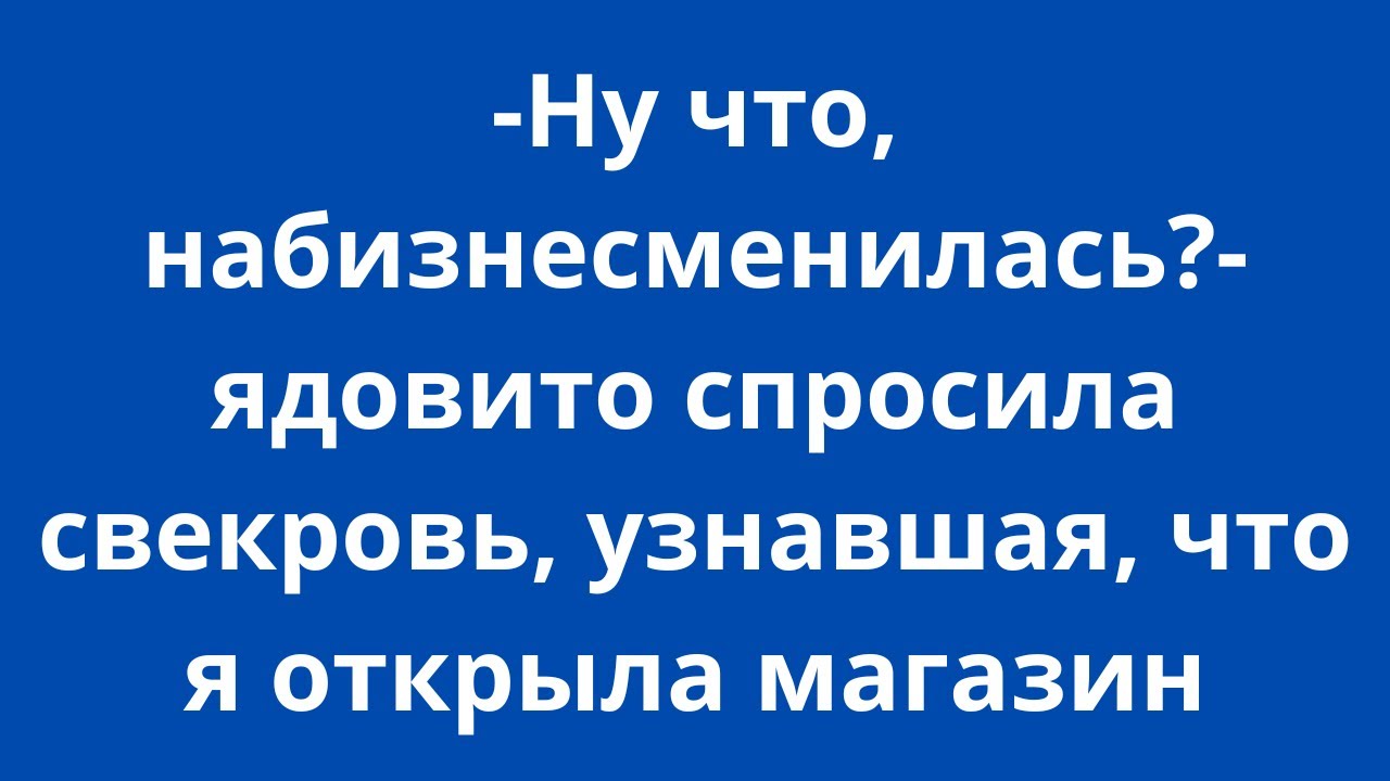-  Ну что, набизнесменилась ? - ядовито спросила свекровь, узнавшая, что я открыла магазин