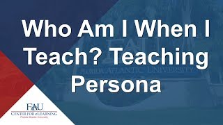 FAU Professional Development Webinar - Who Am I When I Teach Teaching Persona