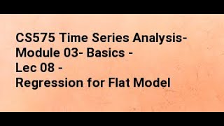 CS575 Time Series Analysis- Module 03- Basics - Lec 08 - Regression for Flat Model