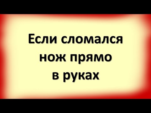 Что делать, если сломался нож прямо в руках. Народные приметы про нож