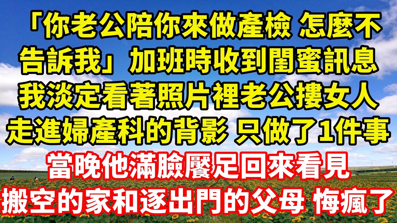 【完結】「你老公陪你來做產檢 怎麼不告訴我」加班時收到閨蜜訊息，我淡定看著照片裡老公摟女人走進婦產科的背影 只做了1件事，當晚他滿臉饜足回來看見搬空的家和逐出門的父母 悔瘋了｜伊人故事屋