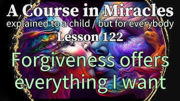 Lesson 122: Forgiveness offers everything I want. ACIM explained to a child (but for everybody)