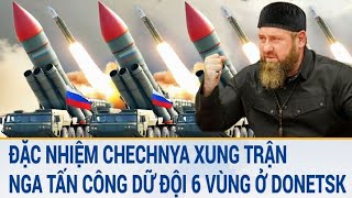 Toàn cảnh thế giới: Đặc nhiệm Chechnya xung trận, Nga tấn công dữ đội 6 vùng ở Donetsk