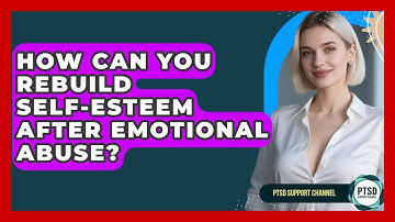 How Can You Rebuild Self-esteem After Emotional Abuse? - PTSD Support Channel