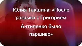 Юлия Такшина: «После разрыва с Григорием Антипенко было паршиво» Юлия Такшина: «После разрыва с Григорием Антипенко было паршиво»