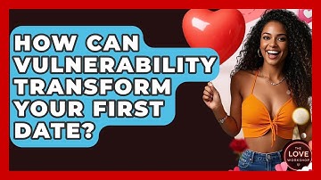 How Can Vulnerability Transform Your First Date? - The Love Workshop