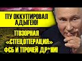 ПУ ОККУПИРУЕТ АДЫГЕЮ! ПОЗОРНАЯ "СПЕЦОПЕРАЦИЯ" ФСБ!